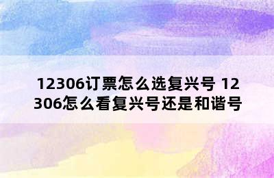 12306订票怎么选复兴号 12306怎么看复兴号还是和谐号